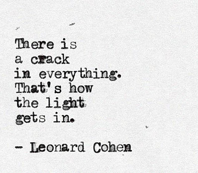 “There is a crack in everything, that's how the light gets in" -Leonard Cohen
